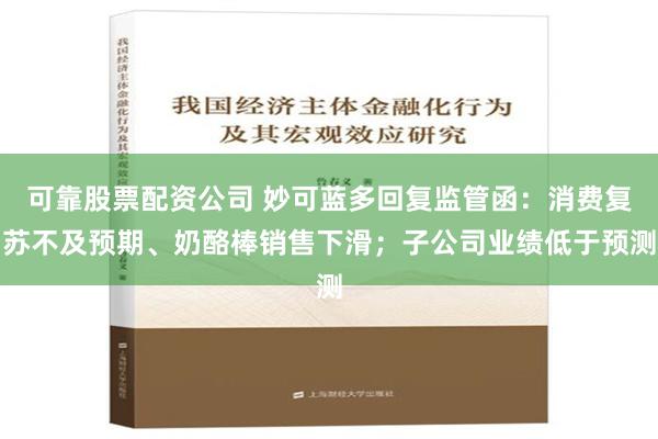 可靠股票配资公司 妙可蓝多回复监管函：消费复苏不及预期、奶酪棒销售下滑；子公司业绩低于预测