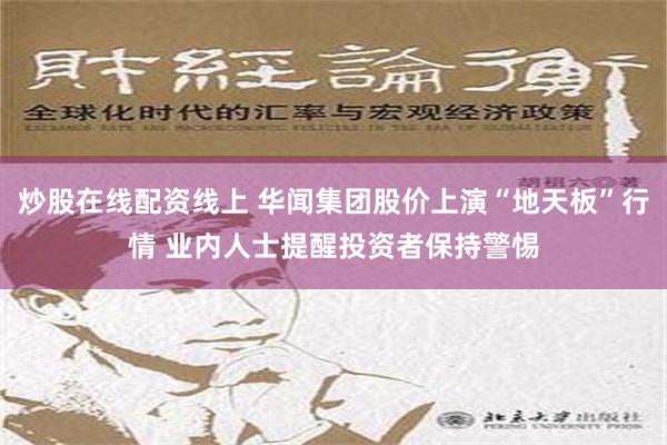 炒股在线配资线上 华闻集团股价上演“地天板”行情 业内人士提醒投资者保持警惕