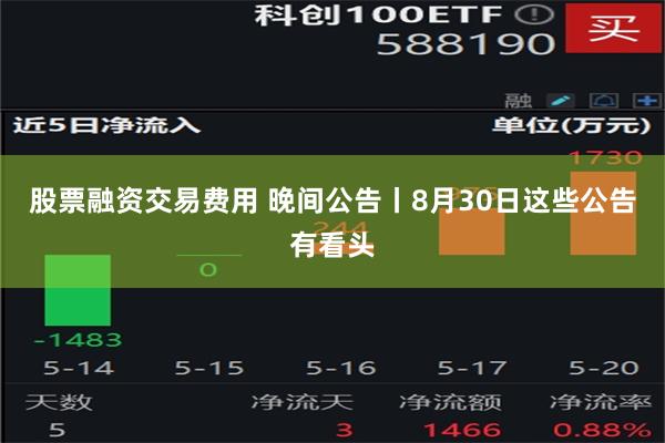 股票融资交易费用 晚间公告丨8月30日这些公告有看头