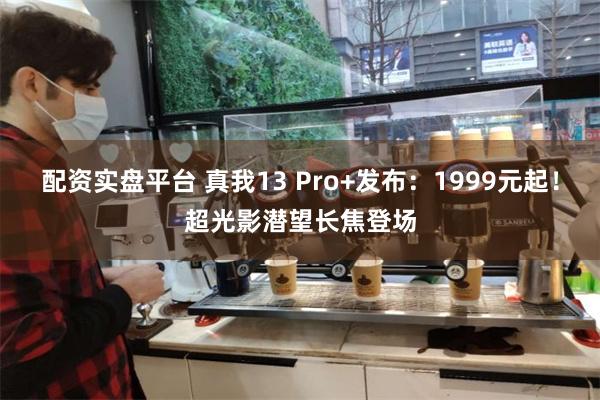 配资实盘平台 真我13 Pro+发布：1999元起！超光影潜望长焦登场