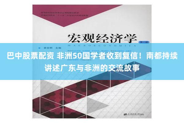 巴中股票配资 非洲50国学者收到复信！南都持续讲述广东与非洲的交流故事