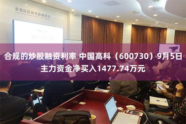 合规的炒股融资利率 中国高科（600730）9月5日主力资金净买入1477.74万元