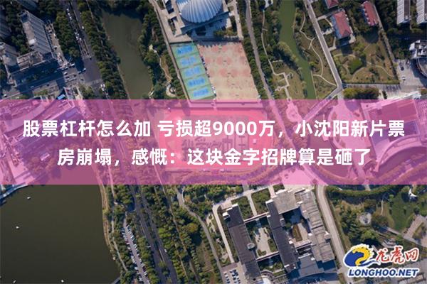 股票杠杆怎么加 亏损超9000万，小沈阳新片票房崩塌，感慨：这块金字招牌算是砸了