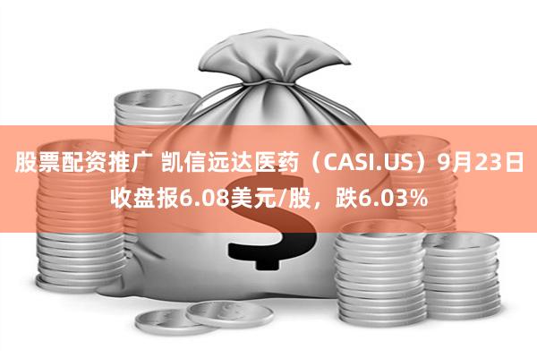 股票配资推广 凯信远达医药（CASI.US）9月23日收盘报6.08美元/股，跌6.03%