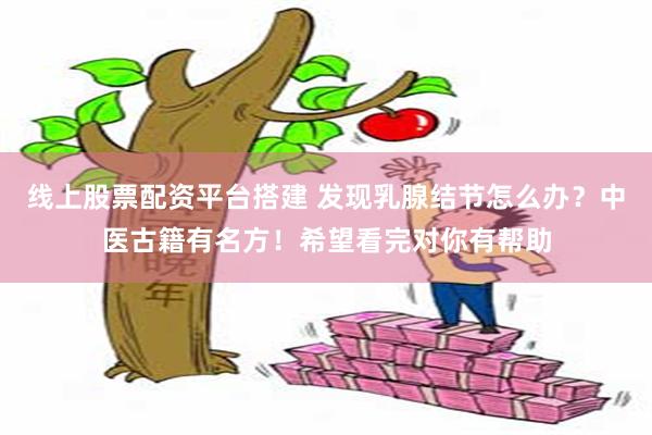 线上股票配资平台搭建 发现乳腺结节怎么办？中医古籍有名方！希望看完对你有帮助