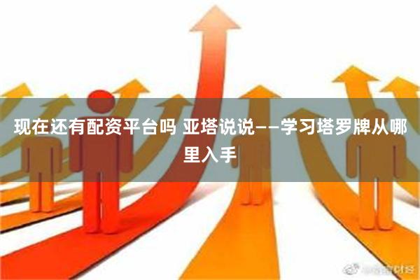 现在还有配资平台吗 亚塔说说——学习塔罗牌从哪里入手