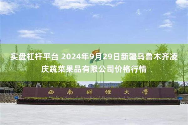 实盘杠杆平台 2024年9月29日新疆乌鲁木齐凌庆蔬菜果品有限公司价格行情