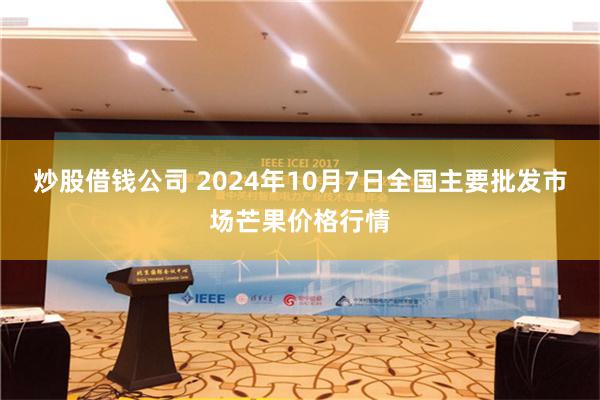 炒股借钱公司 2024年10月7日全国主要批发市场芒果价格行情