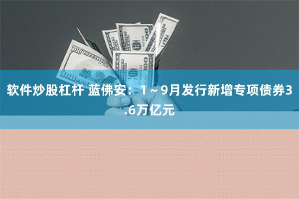 软件炒股杠杆 蓝佛安：1～9月发行新增专项债券3.6万亿元