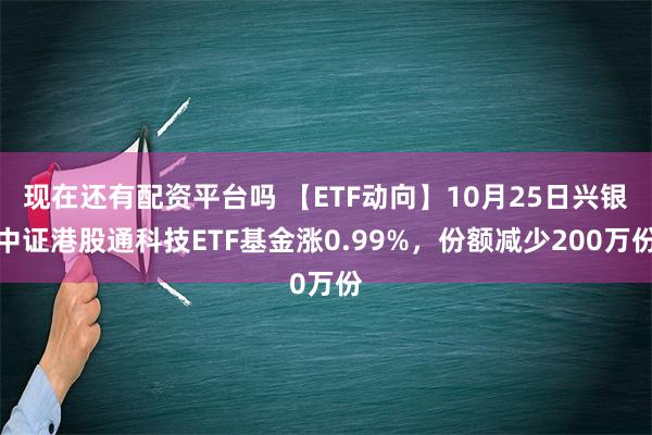 现在还有配资平台吗 【ETF动向】10月25日兴银中证港股通科技ETF基金涨0.99%，份额减少200万份