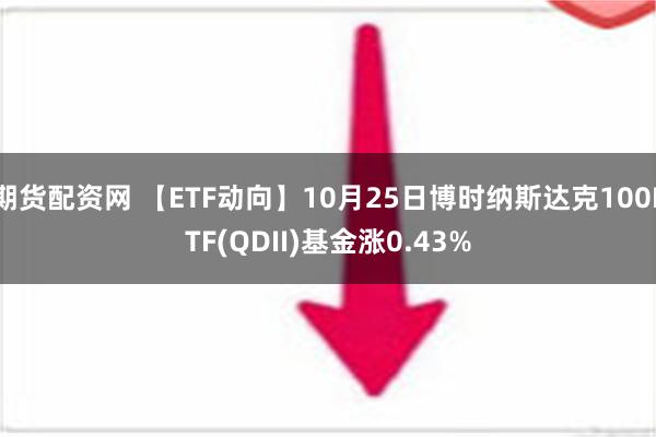 期货配资网 【ETF动向】10月25日博时纳斯达克100ETF(QDII)基金涨0.43%