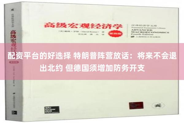 配资平台的好选择 特朗普阵营放话：将来不会退出北约 但德国须增加防务开支