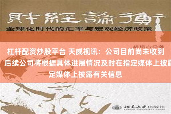 杠杆配资炒股平台 天威视讯：公司目前尚未收到有关补助，后续公司将根据具体进展情况及时在指定媒体上披露有关信息