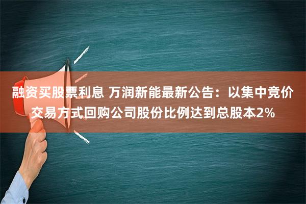 融资买股票利息 万润新能最新公告：以集中竞价交易方式回购公司股份比例达到总股本2%