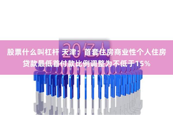 股票什么叫杠杆 天津：首套住房商业性个人住房贷款最低首付款比例调整为不低于15%