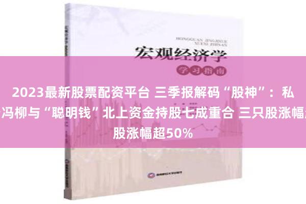 2023最新股票配资平台 三季报解码“股神”：私募大佬冯柳与“聪明钱”北上资金持股七成重合 三只股涨幅超50%