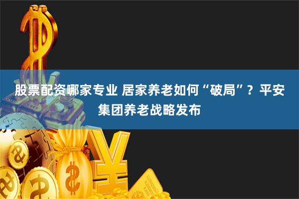 股票配资哪家专业 居家养老如何“破局”？平安集团养老战略发布