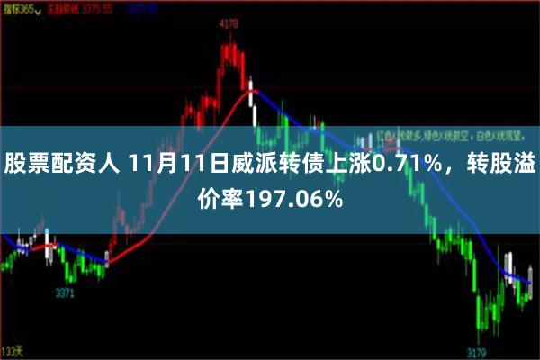 股票配资人 11月11日威派转债上涨0.71%，转股溢价率197.06%