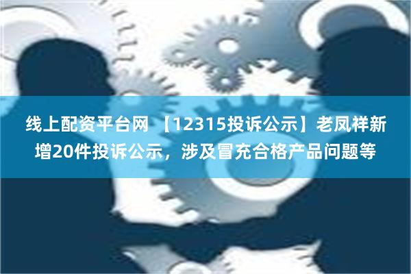 线上配资平台网 【12315投诉公示】老凤祥新增20件投诉公示，涉及冒充合格产品问题等