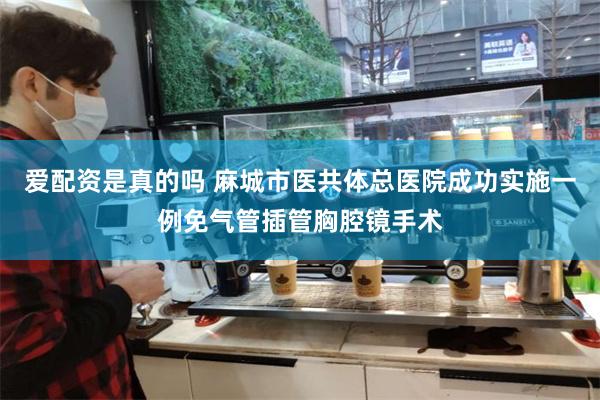 爱配资是真的吗 麻城市医共体总医院成功实施一例免气管插管胸腔镜手术