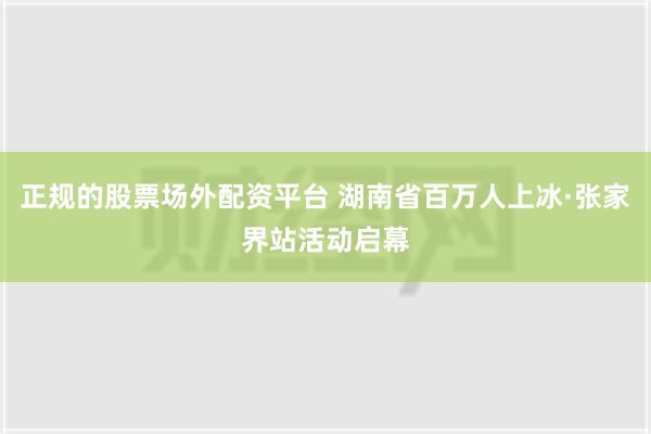 正规的股票场外配资平台 湖南省百万人上冰·张家界站活动启幕