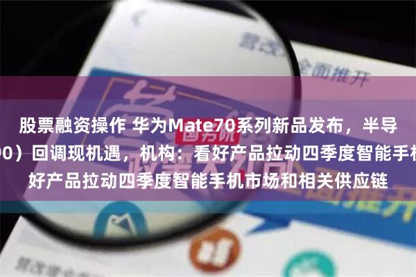 股票融资操作 华为Mate70系列新品发布，半导体材料ETF（562590）回调现机遇，机构：看好产品拉动四季度智能手机市场和相关供应链