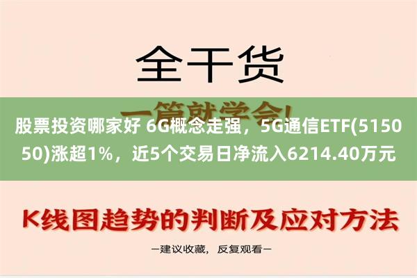 股票投资哪家好 6G概念走强，5G通信ETF(515050)涨超1%，近5个交易日净流入6214.40万元