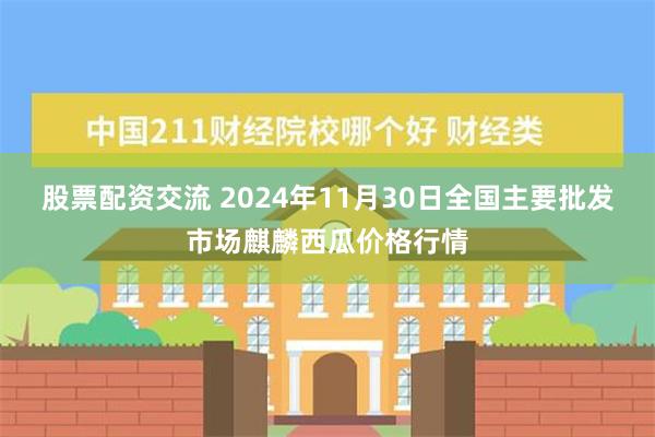 股票配资交流 2024年11月30日全国主要批发市场麒麟西瓜价格行情