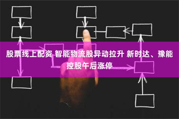 股票线上配资 智能物流股异动拉升 新时达、豫能控股午后涨停