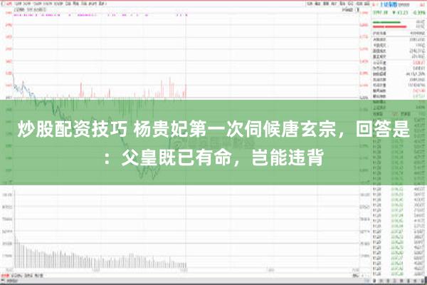 炒股配资技巧 杨贵妃第一次伺候唐玄宗，回答是：父皇既已有命，岂能违背