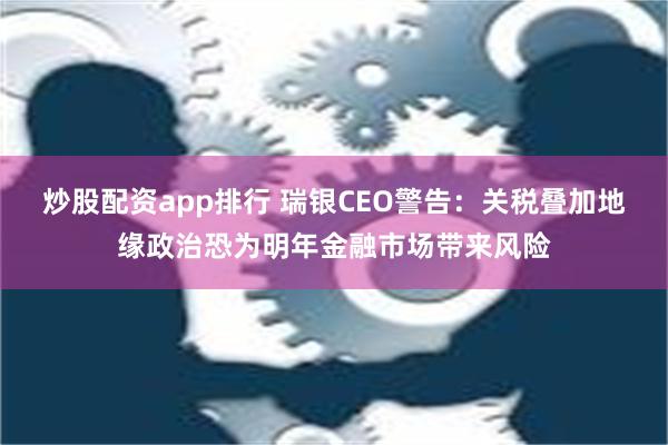 炒股配资app排行 瑞银CEO警告：关税叠加地缘政治恐为明年金融市场带来风险