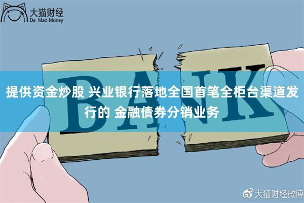 提供资金炒股 兴业银行落地全国首笔全柜台渠道发行的 金融债券分销业务