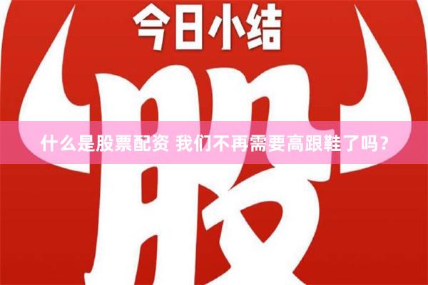 什么是股票配资 我们不再需要高跟鞋了吗？