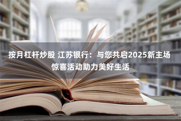 按月杠杆炒股 江苏银行：与您共启2025新主场 惊喜活动助力美好生活