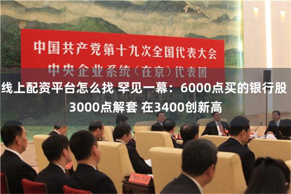 线上配资平台怎么找 罕见一幕：6000点买的银行股 3000点解套 在3400创新高