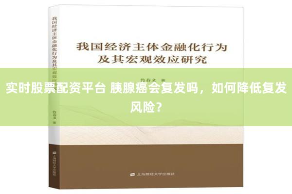 实时股票配资平台 胰腺癌会复发吗，如何降低复发风险？