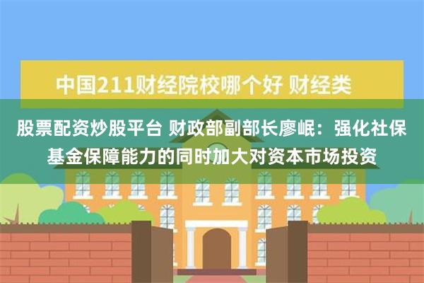 股票配资炒股平台 财政部副部长廖岷：强化社保基金保障能力的同时加大对资本市场投资