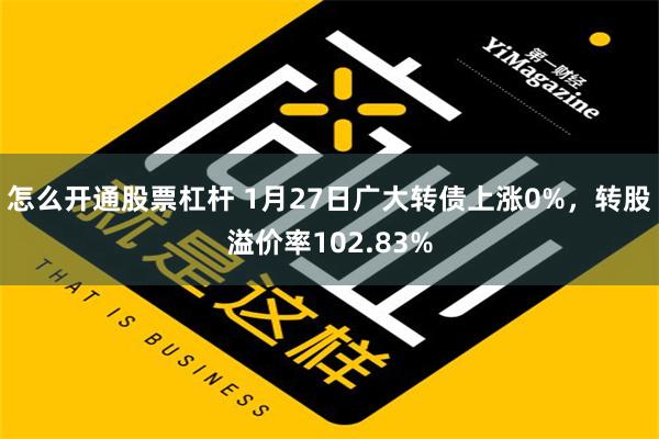 怎么开通股票杠杆 1月27日广大转债上涨0%，转股溢价率102.83%