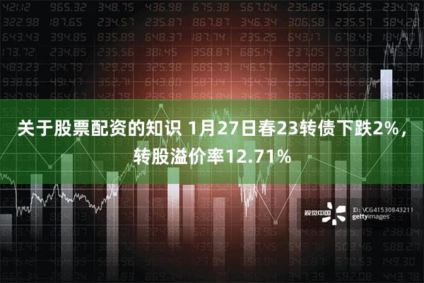 关于股票配资的知识 1月27日春23转债下跌2%，转股溢价率12.71%