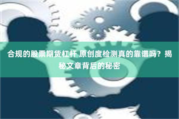 合规的股票期货杠杆 原创度检测真的靠谱吗？揭秘文章背后的秘密