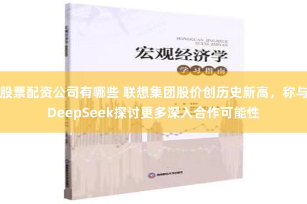 股票配资公司有哪些 联想集团股价创历史新高，称与DeepSeek探讨更多深入合作可能性