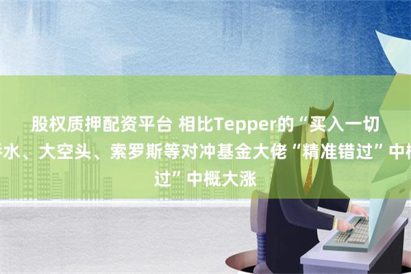 股权质押配资平台 相比Tepper的“买入一切”，桥水、大空头、索罗斯等对冲基金大佬“精准错过”中概大涨