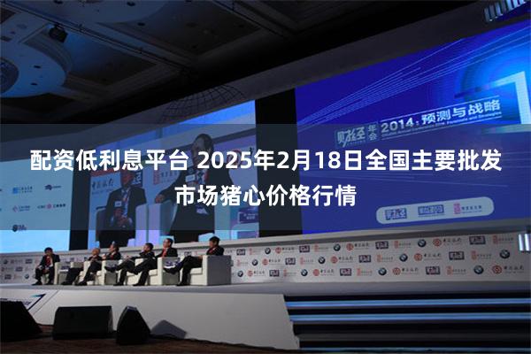 配资低利息平台 2025年2月18日全国主要批发市场猪心价格行情