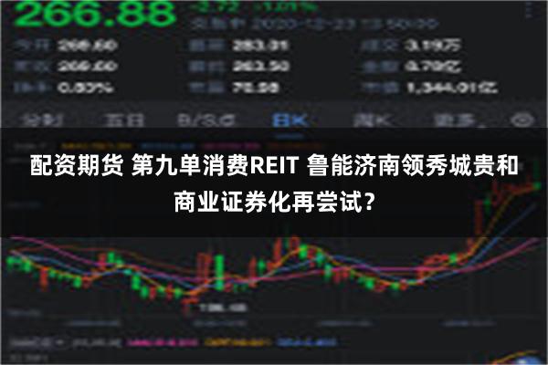 配资期货 第九单消费REIT 鲁能济南领秀城贵和商业证券化再尝试？