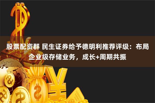 股票配资群 民生证券给予德明利推荐评级：布局企业级存储业务，成长+周期共振